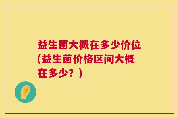 益生菌大概在多少价位(益生菌价格区间大概在多少？)