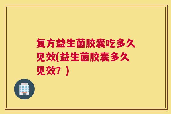 复方益生菌胶囊吃多久见效(益生菌胶囊多久见效？)