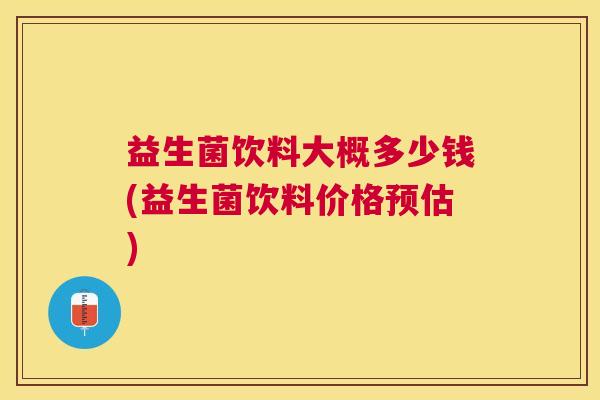 益生菌饮料大概多少钱(益生菌饮料价格预估)