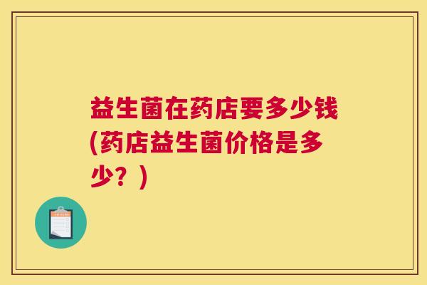 益生菌在药店要多少钱(药店益生菌价格是多少？)