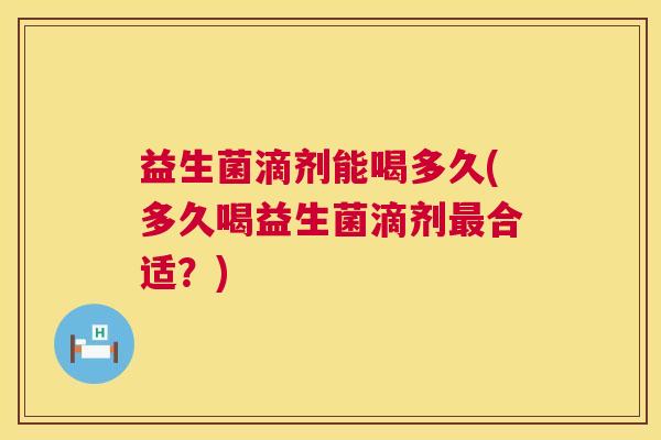 益生菌滴剂能喝多久(多久喝益生菌滴剂最合适？)