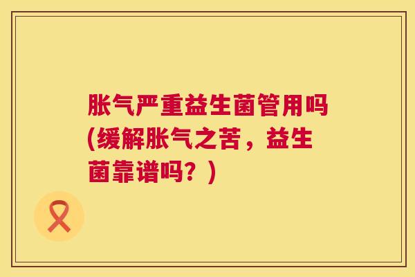 胀气严重益生菌管用吗(缓解胀气之苦，益生菌靠谱吗？)