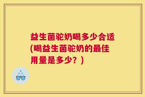 益生菌驼奶喝多少合适(喝益生菌驼奶的最佳用量是多少？)