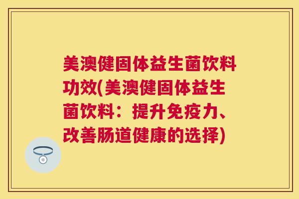 美澳健固体益生菌饮料功效(美澳健固体益生菌饮料：提升免疫力、改善肠道健康的选择)