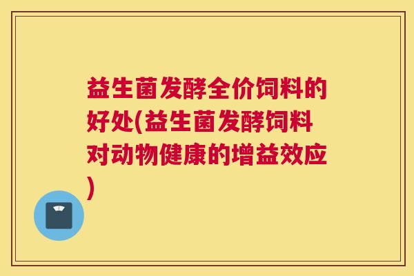 益生菌发酵全价饲料的好处(益生菌发酵饲料对动物健康的增益效应)