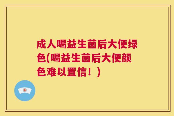 成人喝益生菌后大便绿色(喝益生菌后大便颜色难以置信！)