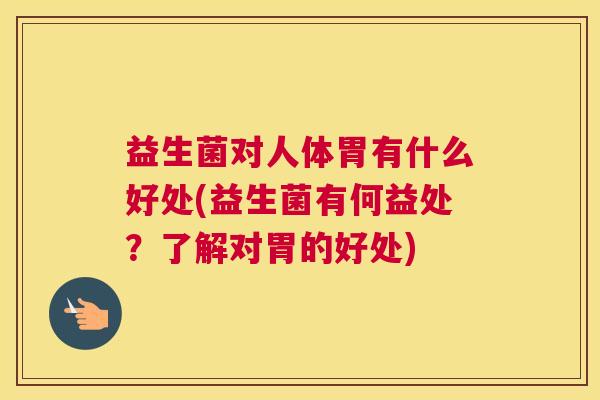 益生菌对人体胃有什么好处(益生菌有何益处？了解对胃的好处)