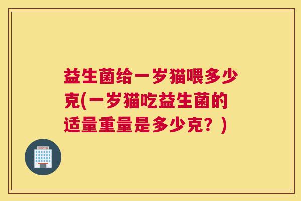 益生菌给一岁猫喂多少克(一岁猫吃益生菌的适量重量是多少克？)