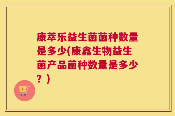 康萃乐益生菌菌种数量是多少(康鑫生物益生菌产品菌种数量是多少？)