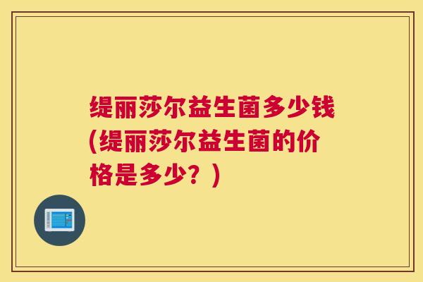 缇丽莎尔益生菌多少钱(缇丽莎尔益生菌的价格是多少？)