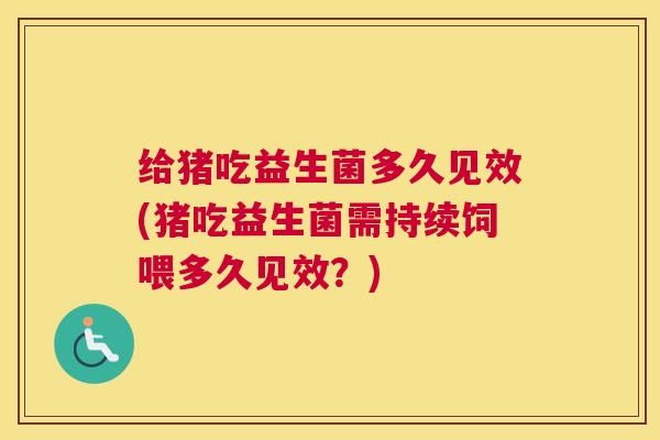 给猪吃益生菌多久见效(猪吃益生菌需持续饲喂多久见效？)