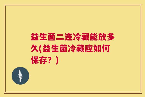 益生菌二连冷藏能放多久(益生菌冷藏应如何保存？)