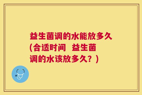益生菌调的水能放多久(合适时间  益生菌调的水该放多久？)