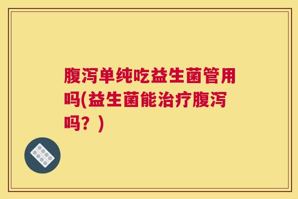 腹泻单纯吃益生菌管用吗(益生菌能治疗腹泻吗？)