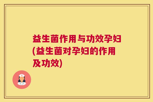 益生菌作用与功效孕妇(益生菌对孕妇的作用及功效)