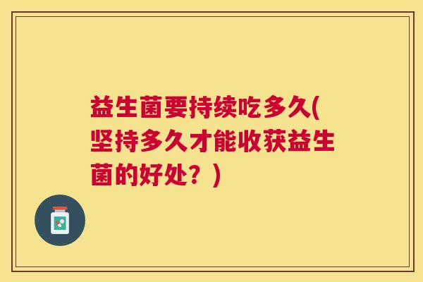 益生菌要持续吃多久(坚持多久才能收获益生菌的好处？)