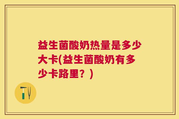 益生菌酸奶热量是多少大卡(益生菌酸奶有多少卡路里？)