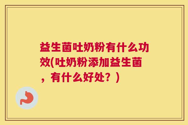 益生菌吐奶粉有什么功效(吐奶粉添加益生菌，有什么好处？)