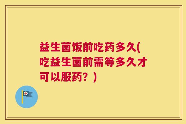 益生菌饭前吃药多久(吃益生菌前需等多久才可以服药？)