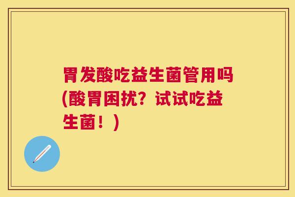 胃发酸吃益生菌管用吗(酸胃困扰？试试吃益生菌！)