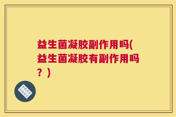 益生菌凝胶副作用吗(益生菌凝胶有副作用吗？)