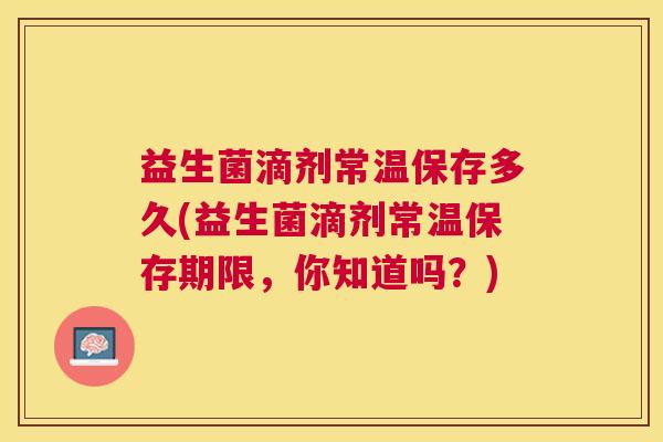益生菌滴剂常温保存多久(益生菌滴剂常温保存期限，你知道吗？)