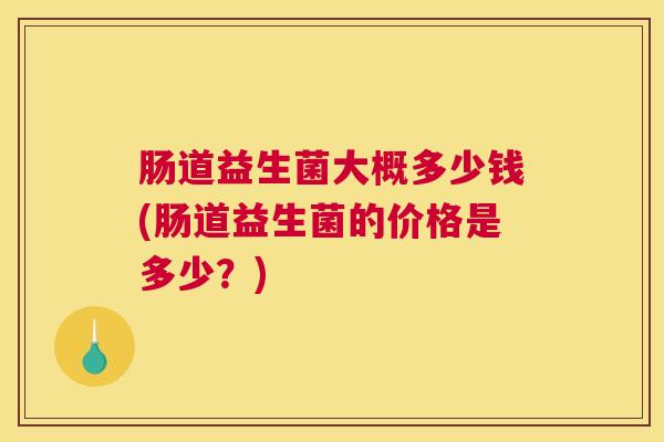 肠道益生菌大概多少钱(肠道益生菌的价格是多少？)