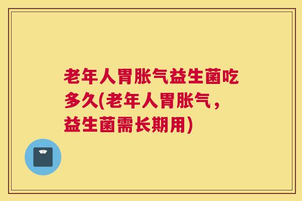 老年人胃胀气益生菌吃多久(老年人胃胀气，益生菌需长期用)