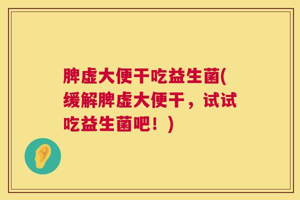脾虚大便干吃益生菌(缓解脾虚大便干，试试吃益生菌吧！)