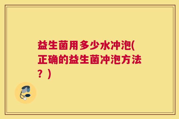 益生菌用多少水冲泡(正确的益生菌冲泡方法？)