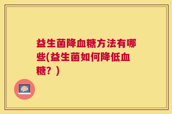 益生菌降血糖方法有哪些(益生菌如何降低血糖？)