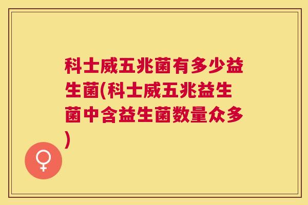 科士威五兆菌有多少益生菌(科士威五兆益生菌中含益生菌数量众多)