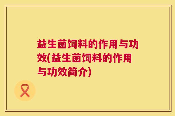 益生菌饲料的作用与功效(益生菌饲料的作用与功效简介)