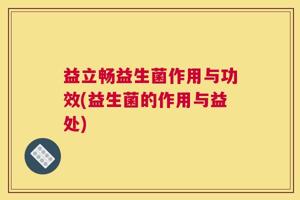 益立畅益生菌作用与功效(益生菌的作用与益处)