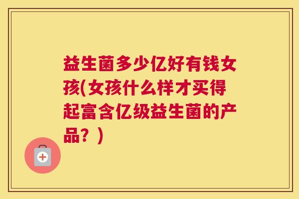 益生菌多少亿好有钱女孩(女孩什么样才买得起富含亿级益生菌的产品？)