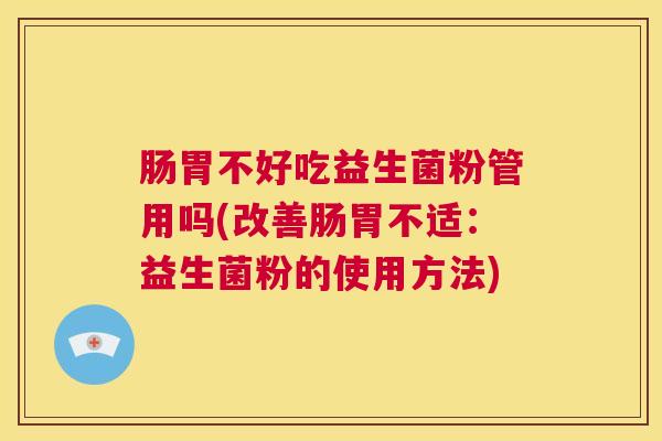 肠胃不好吃益生菌粉管用吗(改善肠胃不适：益生菌粉的使用方法)