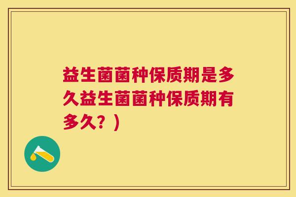 益生菌菌种保质期是多久益生菌菌种保质期有多久？)