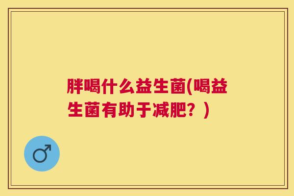 胖喝什么益生菌(喝益生菌有助于减肥？)