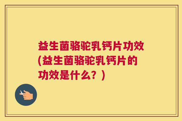 益生菌骆驼乳钙片功效(益生菌骆驼乳钙片的功效是什么？)