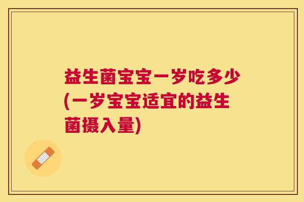 益生菌宝宝一岁吃多少(一岁宝宝适宜的益生菌摄入量)