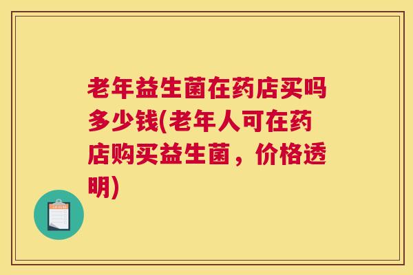 老年益生菌在药店买吗多少钱(老年人可在药店购买益生菌，价格透明)