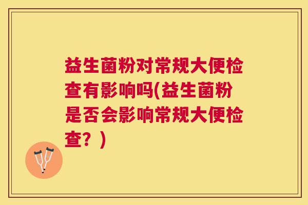 益生菌粉对常规大便检查有影响吗(益生菌粉是否会影响常规大便检查？)