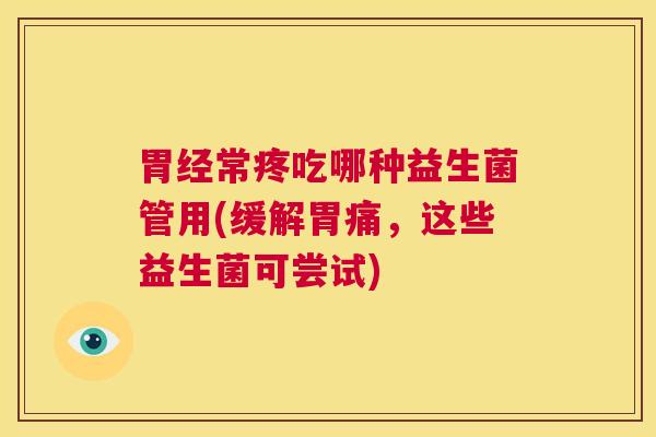 胃经常疼吃哪种益生菌管用(缓解胃痛，这些益生菌可尝试)