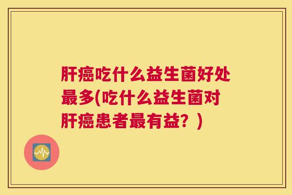 肝癌吃什么益生菌好处最多(吃什么益生菌对肝癌患者最有益？)