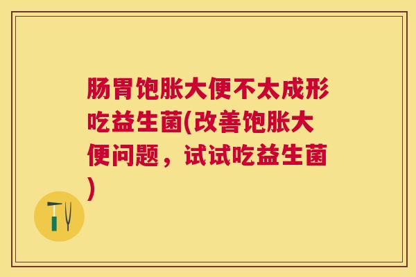 肠胃饱胀大便不太成形吃益生菌(改善饱胀大便问题，试试吃益生菌)