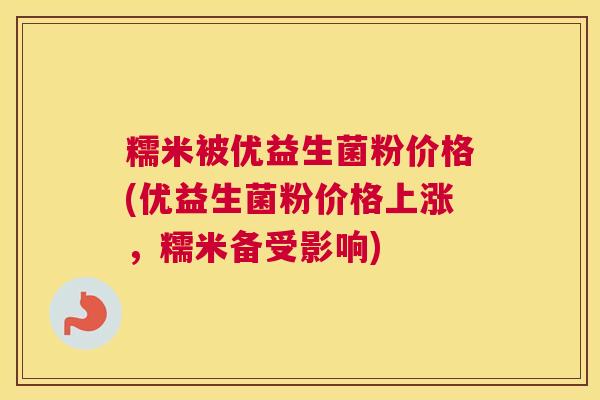 糯米被优益生菌粉价格(优益生菌粉价格上涨，糯米备受影响)