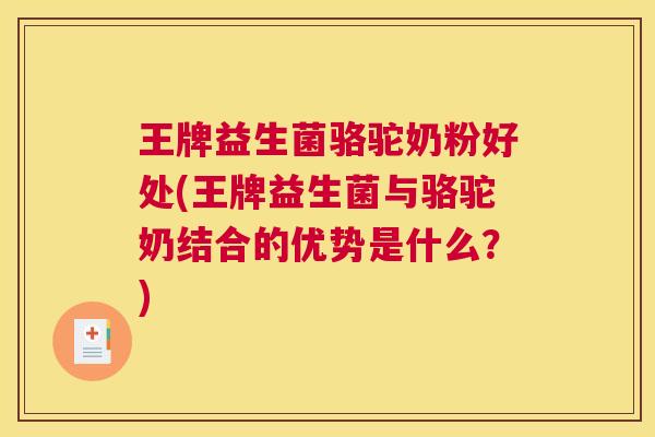 王牌益生菌骆驼奶粉好处(王牌益生菌与骆驼奶结合的优势是什么？)