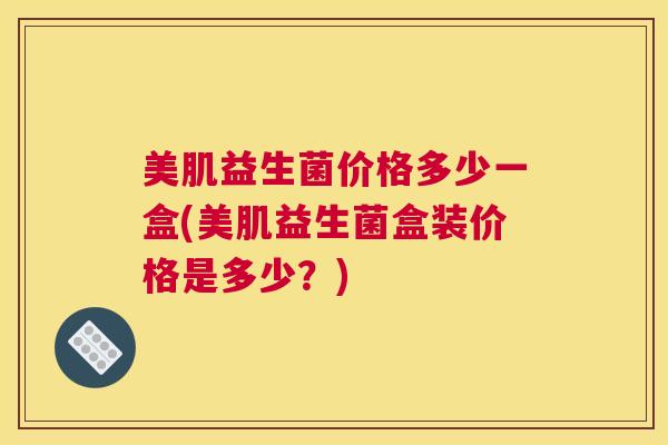 美肌益生菌价格多少一盒(美肌益生菌盒装价格是多少？)