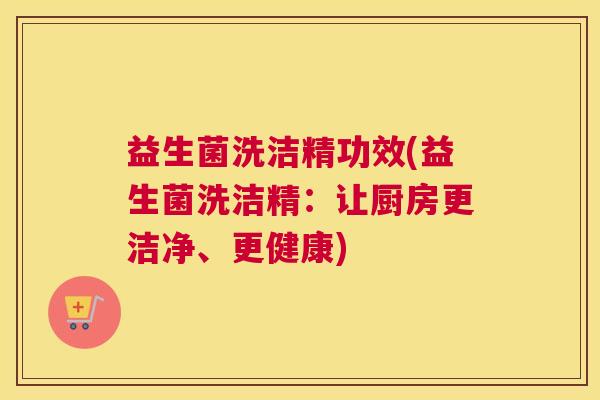 益生菌洗洁精功效(益生菌洗洁精：让厨房更洁净、更健康)