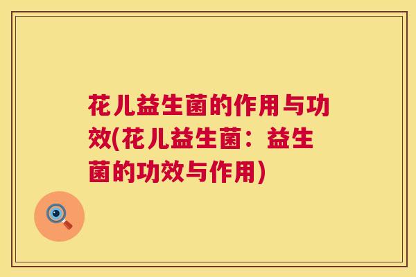 花儿益生菌的作用与功效(花儿益生菌：益生菌的功效与作用)